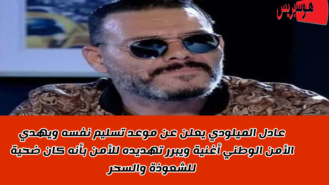 الفنان الشعبي عادل الميلودي يعلن عن موعد تسليم نفسه ويهدي أغنية خاصة للأمن الوطني  